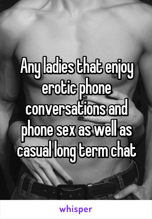 Any ladies that enjoy erotic phone conversations and phone sex as well as casual long term chat