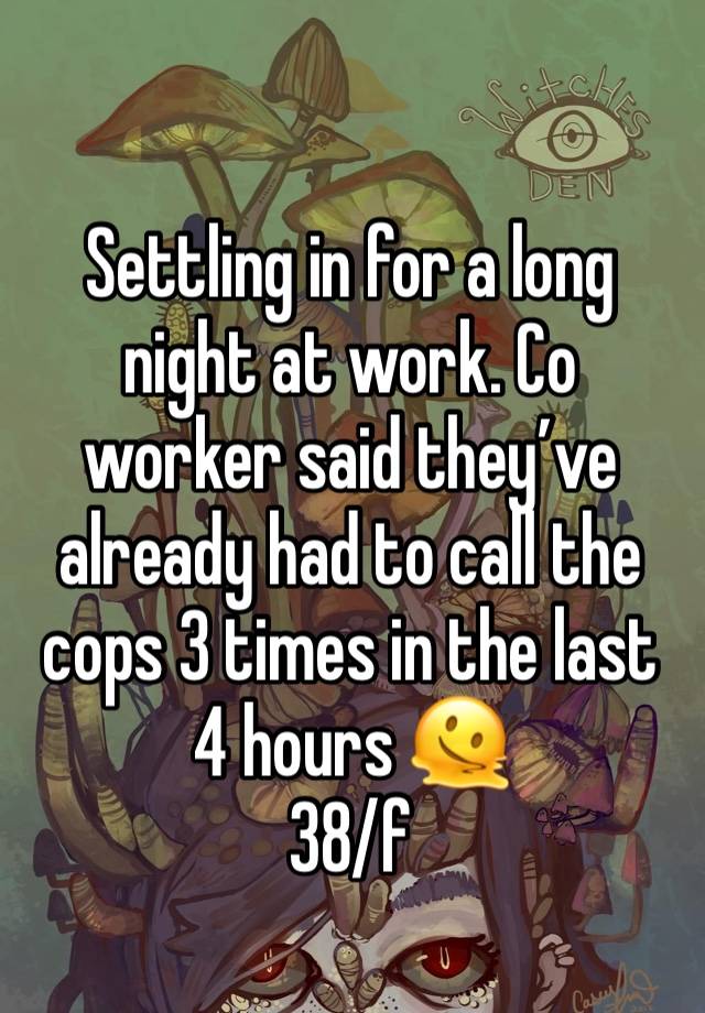 Settling in for a long night at work. Co worker said they’ve already had to call the cops 3 times in the last 4 hours 🫠
38/f 