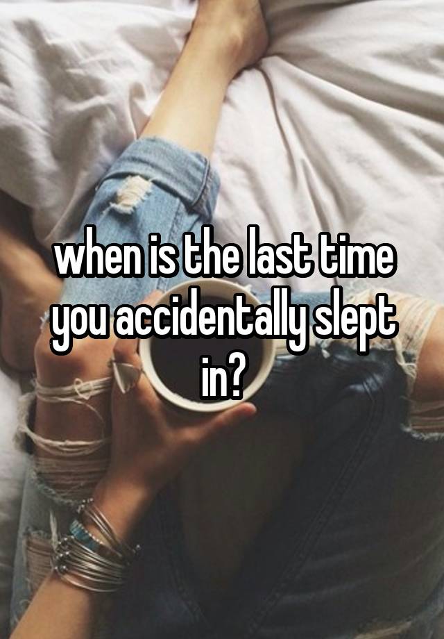when is the last time you accidentally slept in?