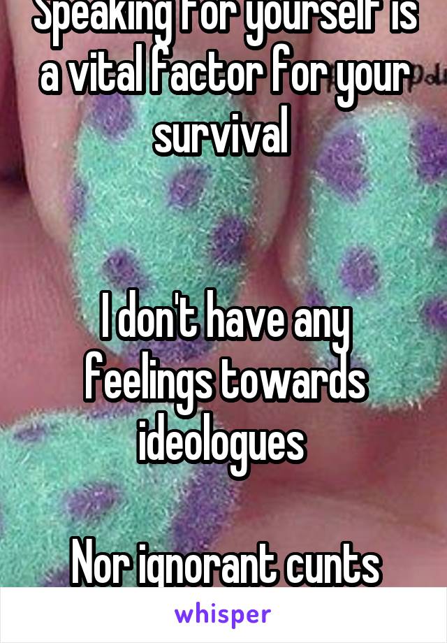 Speaking for yourself is a vital factor for your survival 


I don't have any feelings towards ideologues 

Nor ignorant cunts for that matter