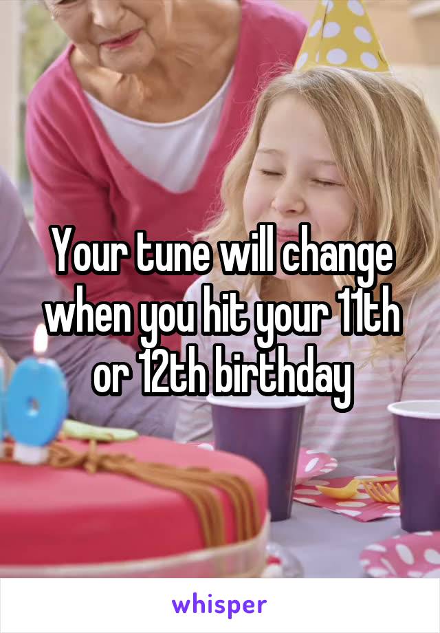 Your tune will change when you hit your 11th or 12th birthday