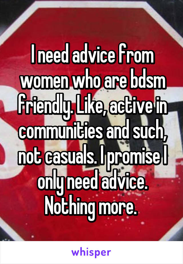 I need advice from women who are bdsm friendly. Like, active in communities and such, not casuals. I promise I only need advice. Nothing more. 