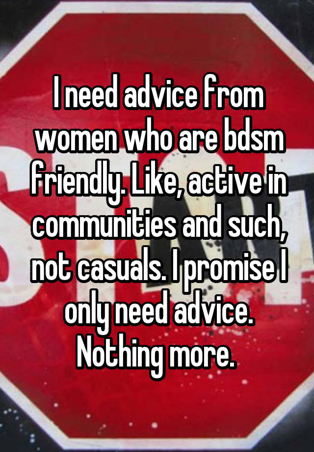 I need advice from women who are bdsm friendly. Like, active in communities and such, not casuals. I promise I only need advice. Nothing more. 