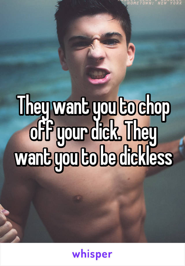 They want you to chop off your dick. They want you to be dickless