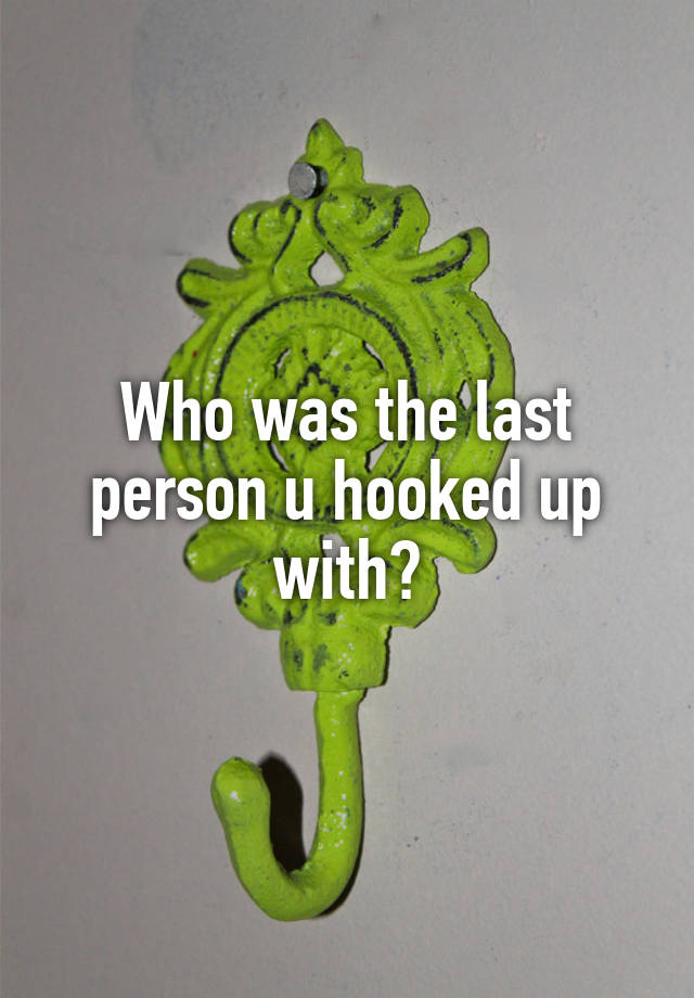 Who was the last person u hooked up with?
