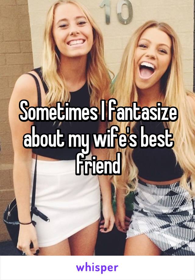 Sometimes I fantasize about my wife's best friend