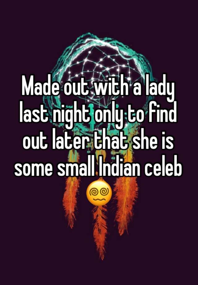 Made out with a lady last night only to find out later that she is some small Indian celeb 😵‍💫