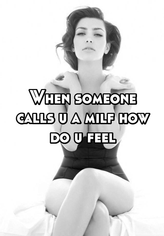 When someone calls u a milf how do u feel