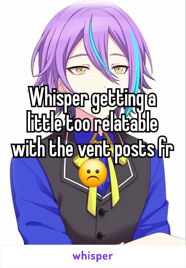 Whisper getting a little too relatable with the vent posts fr☹️