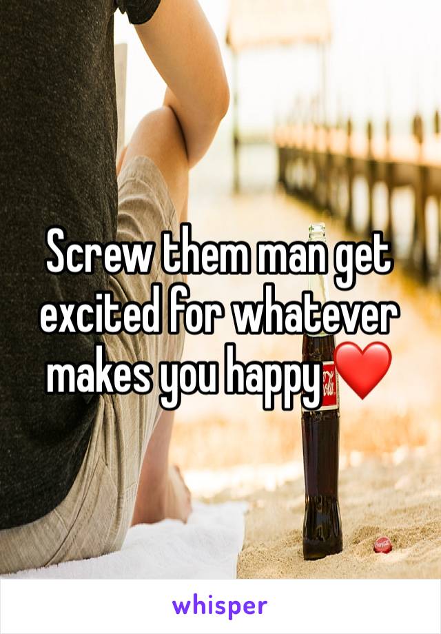 Screw them man get excited for whatever makes you happy ❤️