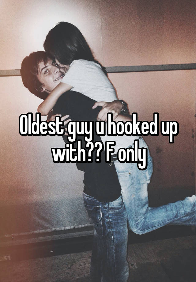 Oldest guy u hooked up with?? F only