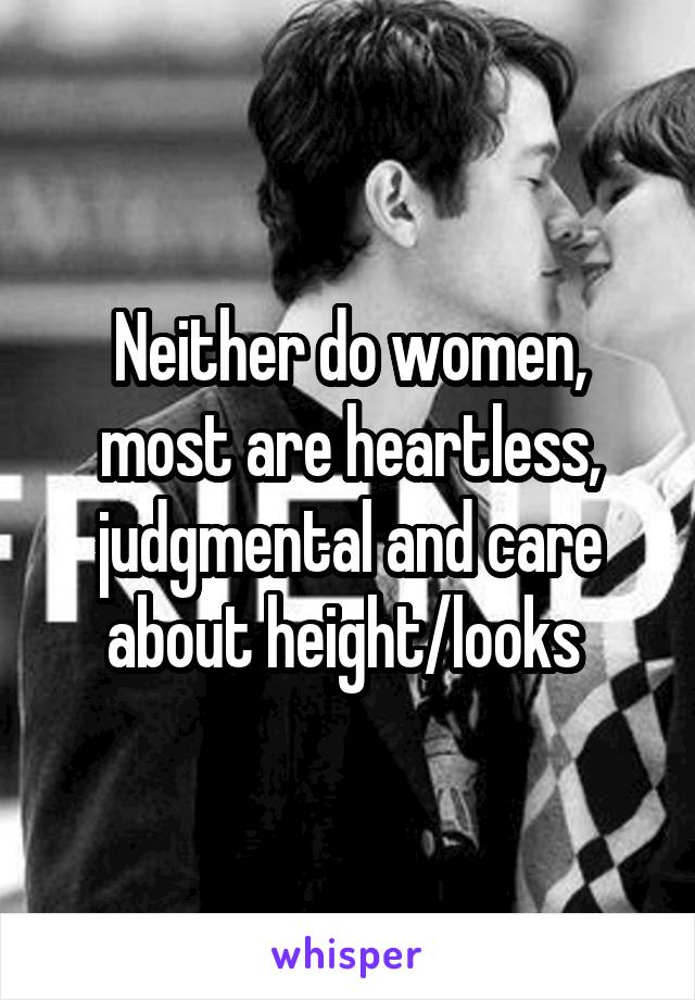  Neither do women, most are heartless, judgmental and care about height/looks 