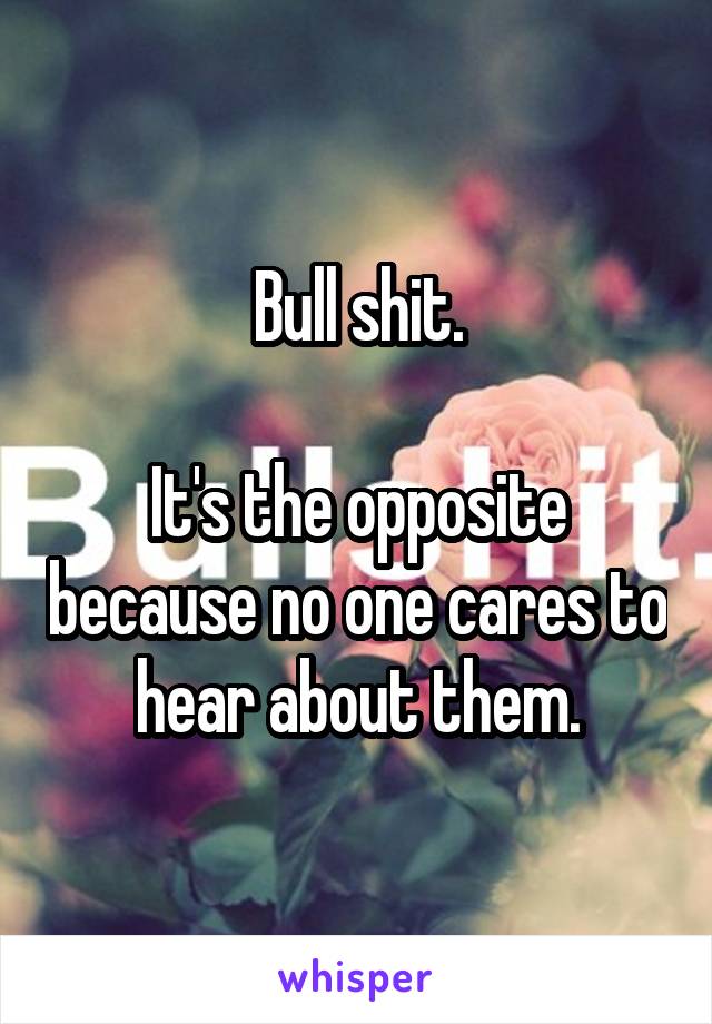 Bull shit.

It's the opposite because no one cares to hear about them.