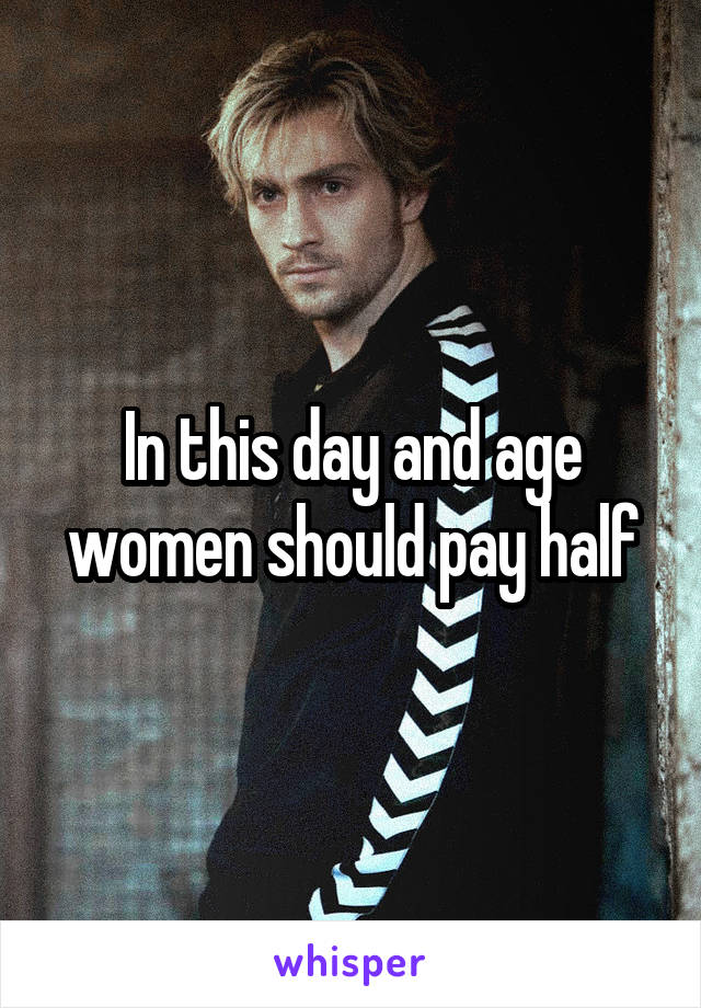 In this day and age women should pay half