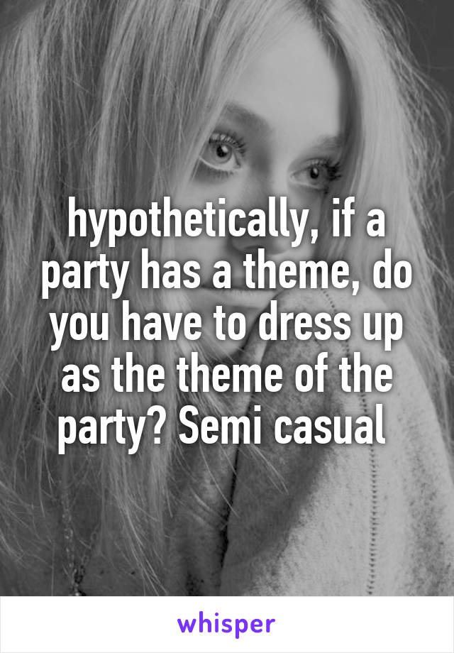hypothetically, if a party has a theme, do you have to dress up as the theme of the party? Semi casual 