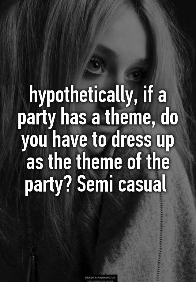 hypothetically, if a party has a theme, do you have to dress up as the theme of the party? Semi casual 