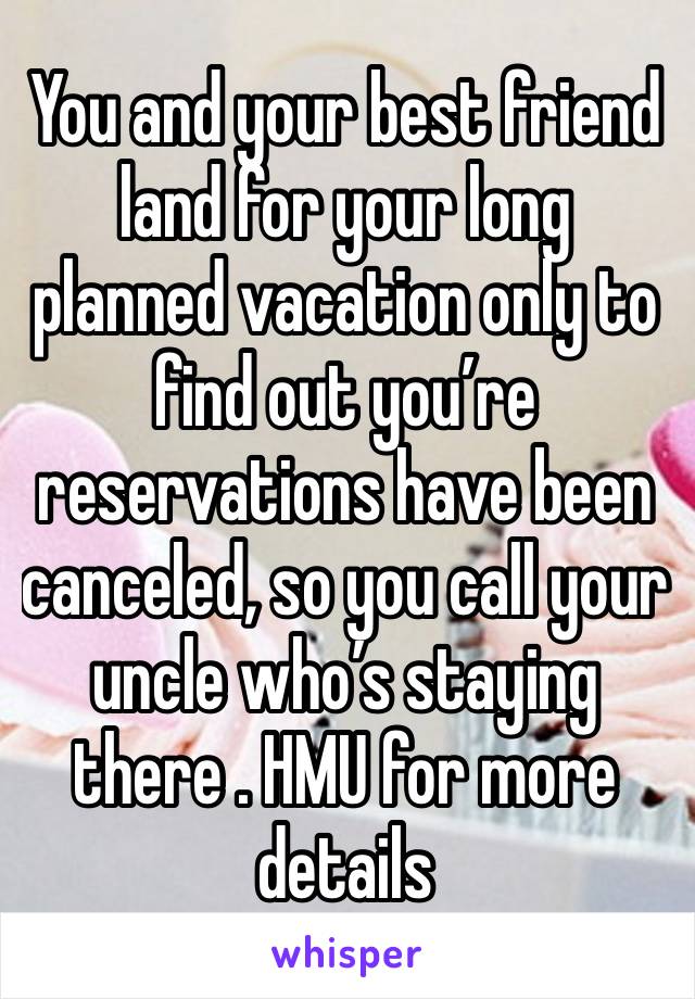 You and your best friend land for your long planned vacation only to find out you’re reservations have been canceled, so you call your uncle who’s staying there . HMU for more details