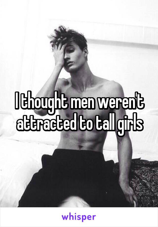 I thought men weren't attracted to tall girls