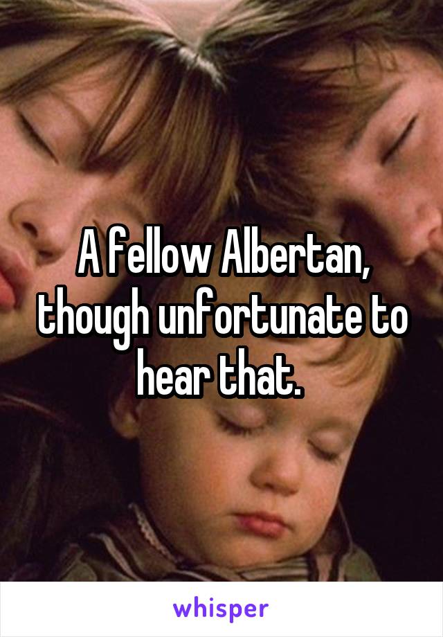 A fellow Albertan, though unfortunate to hear that. 