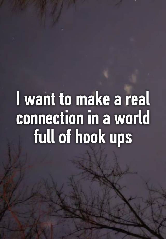 I want to make a real connection in a world full of hook ups