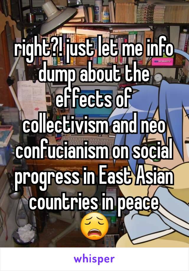 right?! just let me info dump about the effects of collectivism and neo confucianism on social progress in East Asian countries in peace
😩