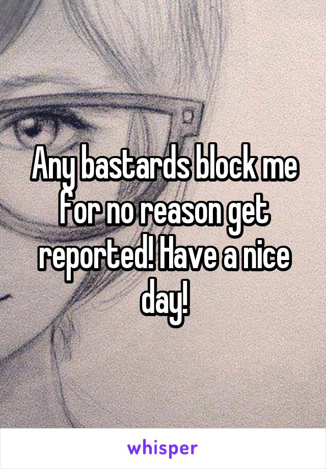 Any bastards block me for no reason get reported! Have a nice day!