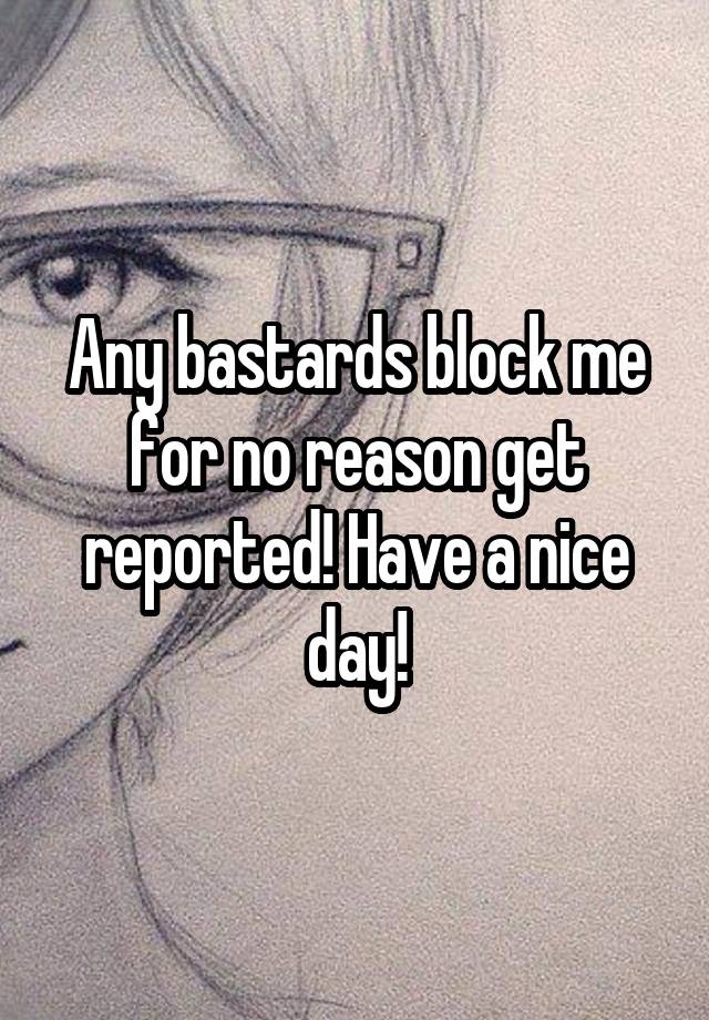 Any bastards block me for no reason get reported! Have a nice day!