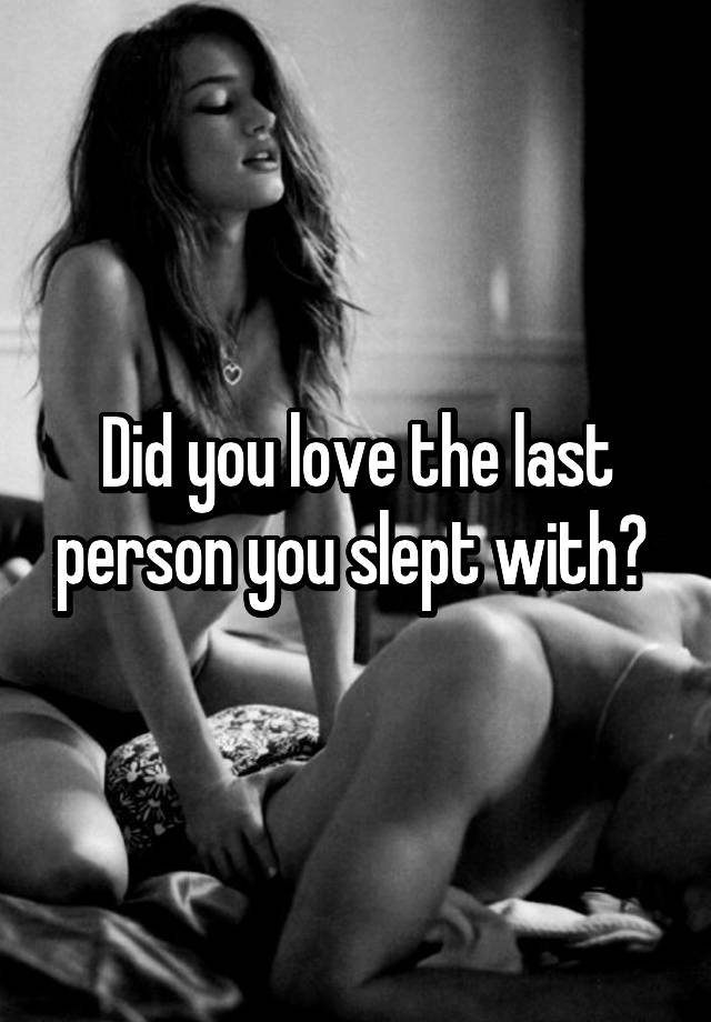 Did you love the last person you slept with? 