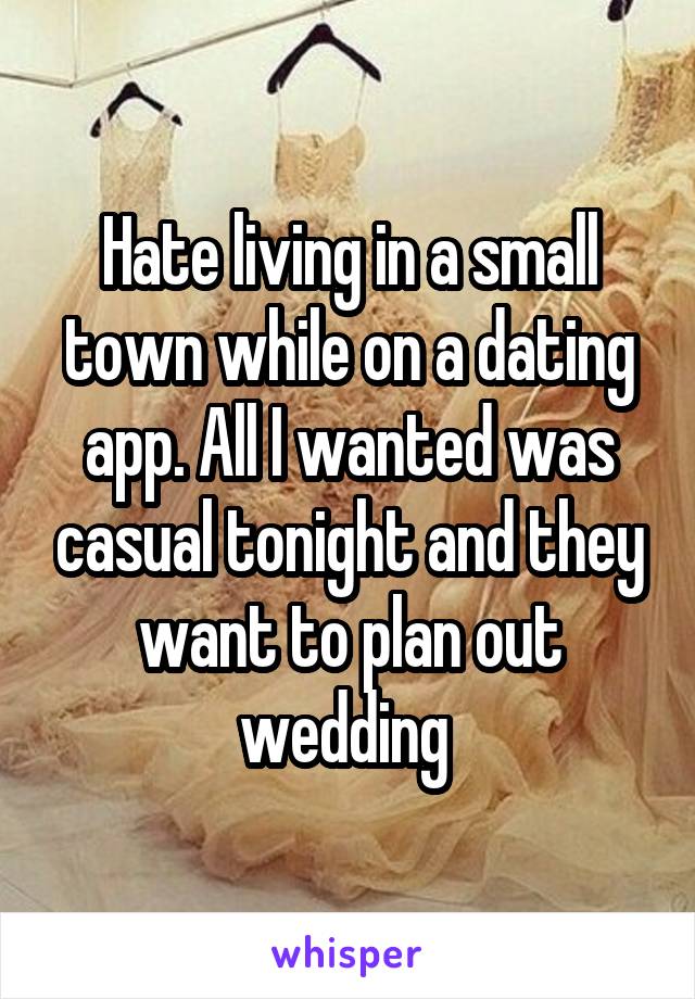 Hate living in a small town while on a dating app. All I wanted was casual tonight and they want to plan out wedding 