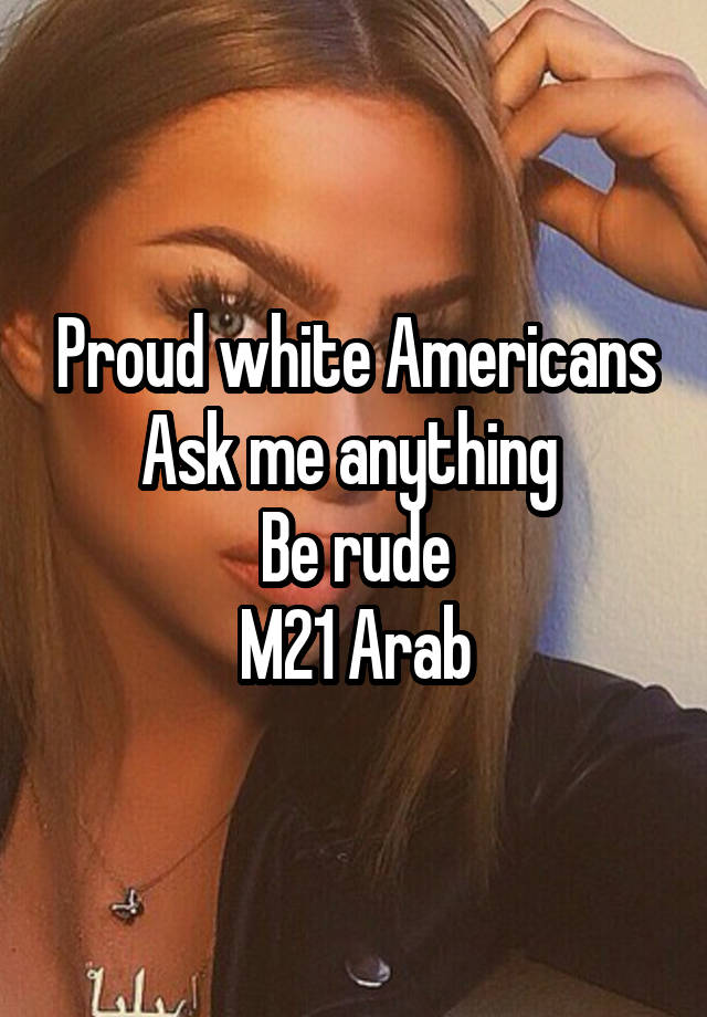 Proud white Americans
Ask me anything 
Be rude
M21 Arab