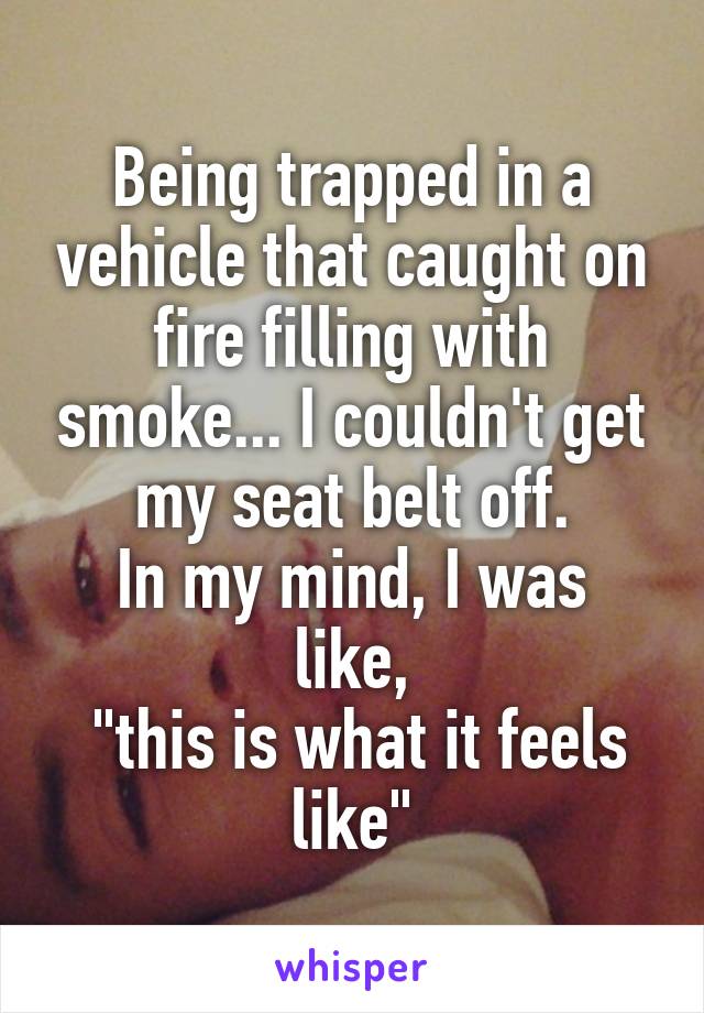 Being trapped in a vehicle that caught on fire filling with smoke... I couldn't get my seat belt off.
In my mind, I was like,
 "this is what it feels like"