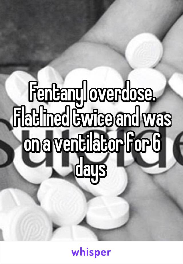 Fentanyl overdose. Flatlined twice and was on a ventilator for 6 days 