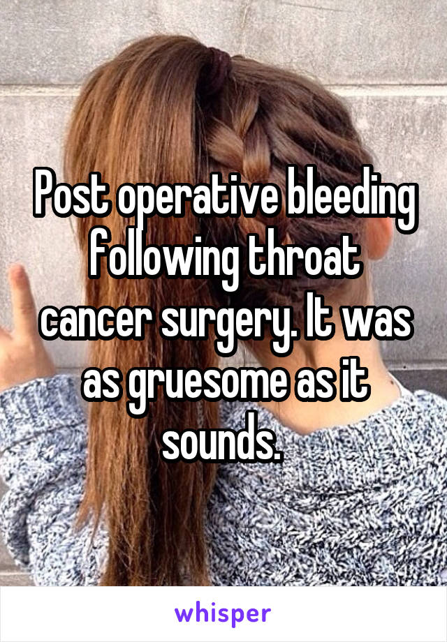 Post operative bleeding following throat cancer surgery. It was as gruesome as it sounds. 