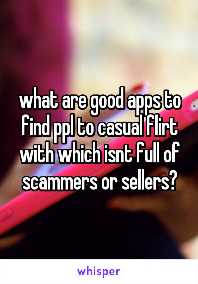 what are good apps to find ppl to casual flirt with which isnt full of scammers or sellers?