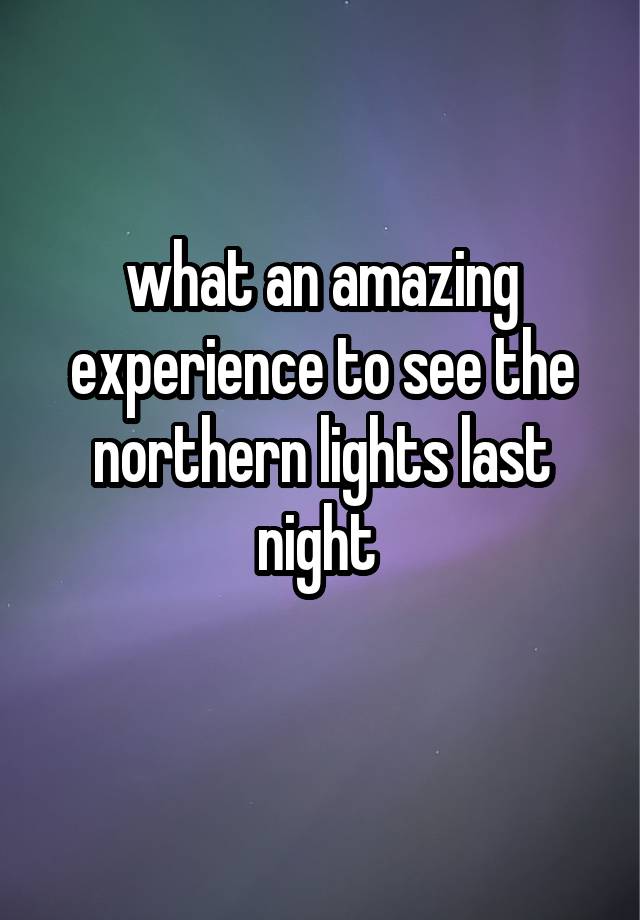 what an amazing experience to see the northern lights last night 
