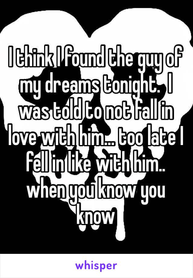 I think I found the guy of my dreams tonight.  I was told to not fall in love with him… too late I fell in like with him.. when you know you know 