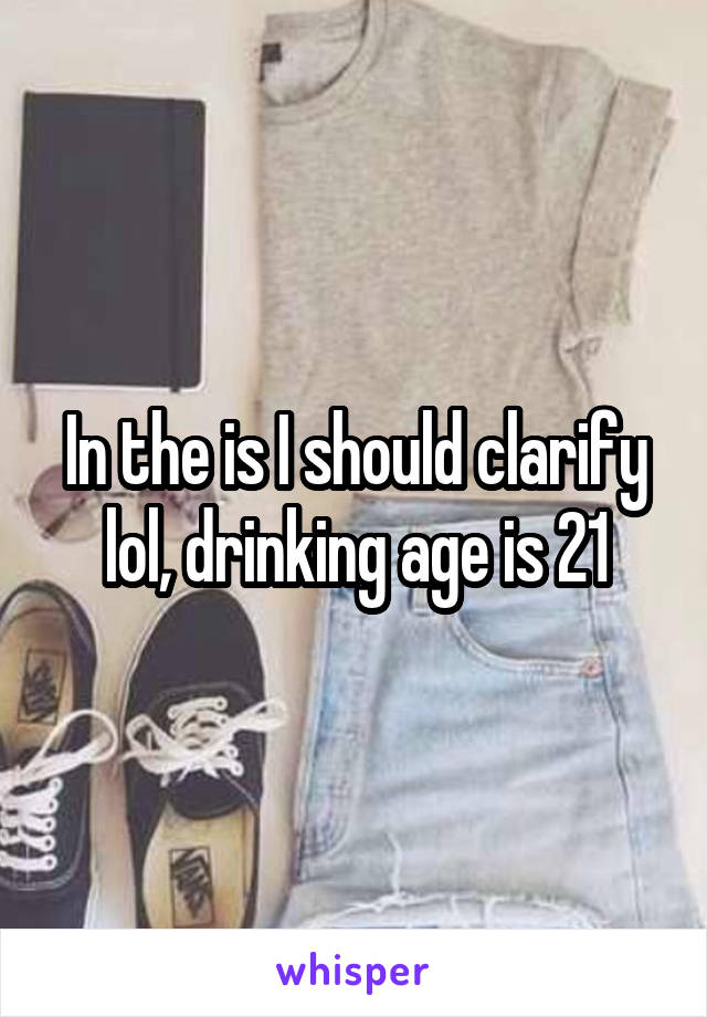 In the is I should clarify lol, drinking age is 21