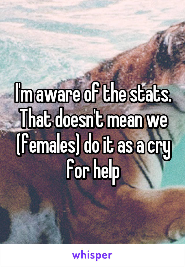 I'm aware of the stats.
That doesn't mean we (females) do it as a cry for help