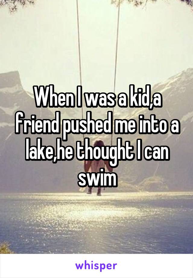 When I was a kid,a friend pushed me into a lake,he thought I can swim