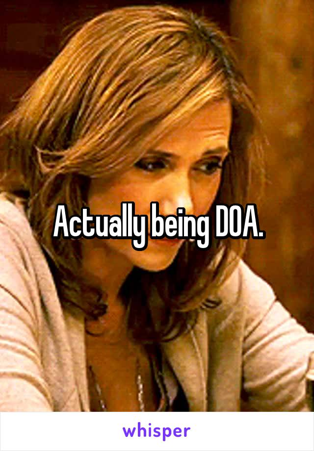Actually being DOA.