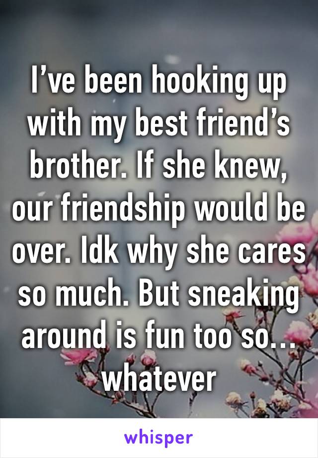 I’ve been hooking up with my best friend’s brother. If she knew, our friendship would be over. Idk why she cares so much. But sneaking around is fun too so…whatever 