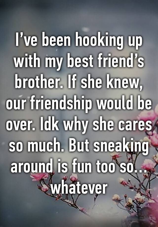 I’ve been hooking up with my best friend’s brother. If she knew, our friendship would be over. Idk why she cares so much. But sneaking around is fun too so…whatever 