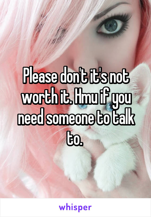 Please don't it's not worth it. Hmu if you need someone to talk to. 