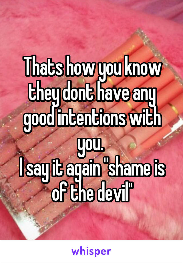 Thats how you know they dont have any good intentions with you. 
I say it again "shame is of the devil"