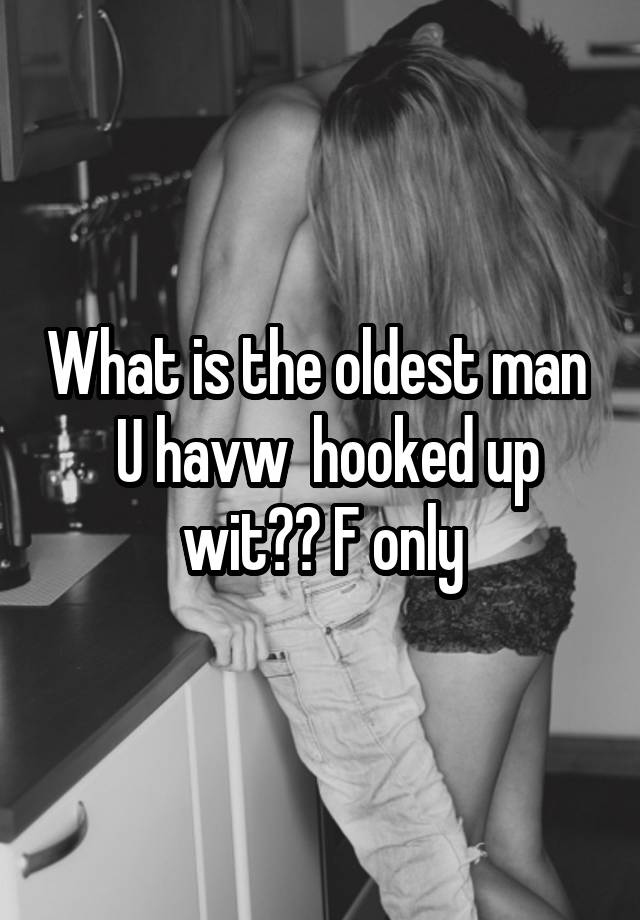 What is the oldest man 
 U havw  hooked up wit?? F only