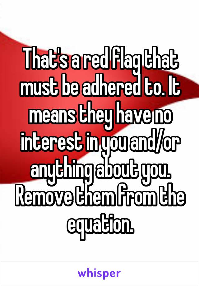 That's a red flag that must be adhered to. It means they have no interest in you and/or anything about you. Remove them from the equation.