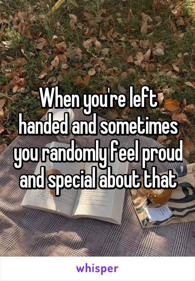 When you're left handed and sometimes you randomly feel proud and special about that