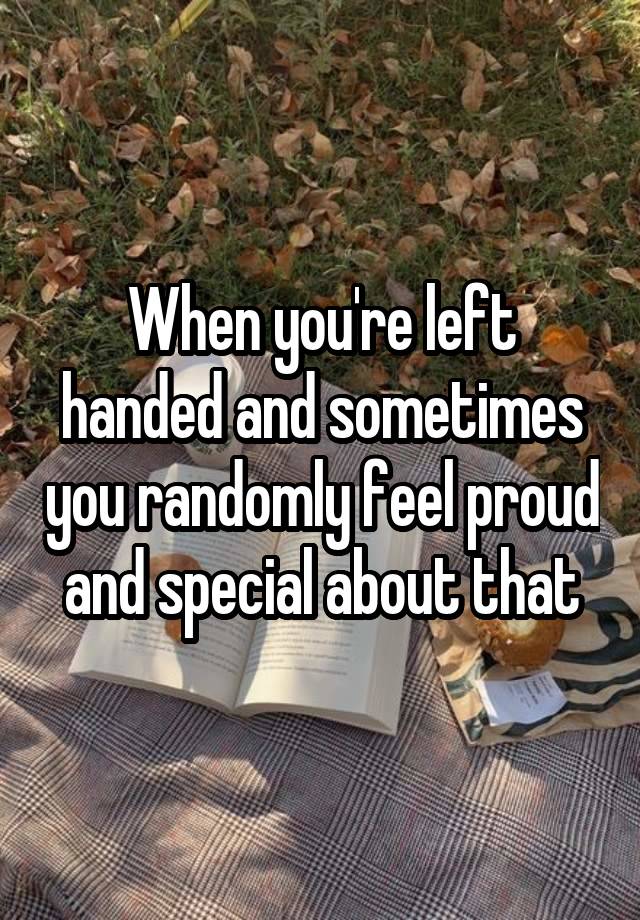 When you're left handed and sometimes you randomly feel proud and special about that