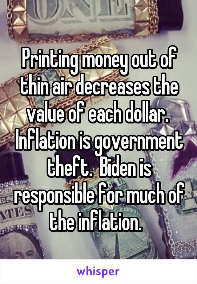 Printing money out of thin air decreases the value of each dollar.  Inflation is government theft.  Biden is responsible for much of the inflation.  