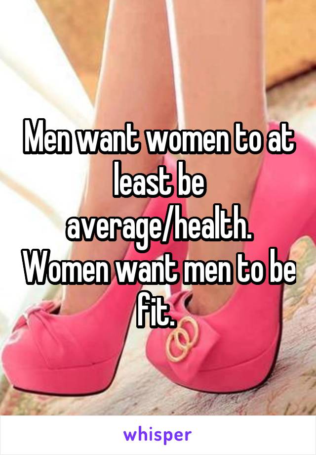 Men want women to at least be average/health. Women want men to be fit. 